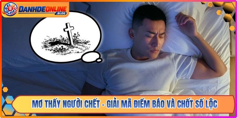 Mơ Thấy Người Chết - Giải Mã Điềm Báo Và Chốt Số Lộc
